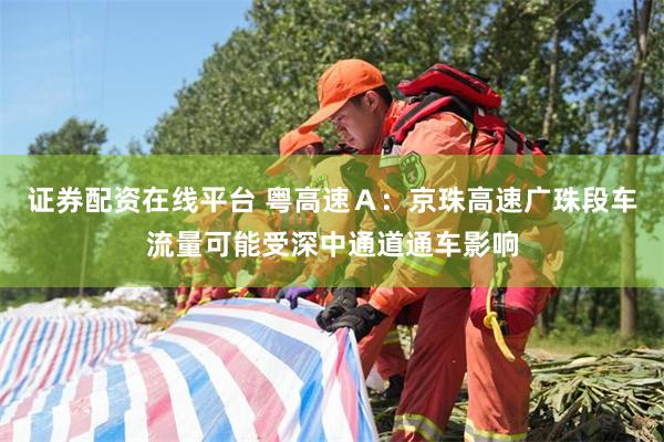 证券配资在线平台 粤高速Ａ：京珠高速广珠段车流量可能受深中通道通车影响