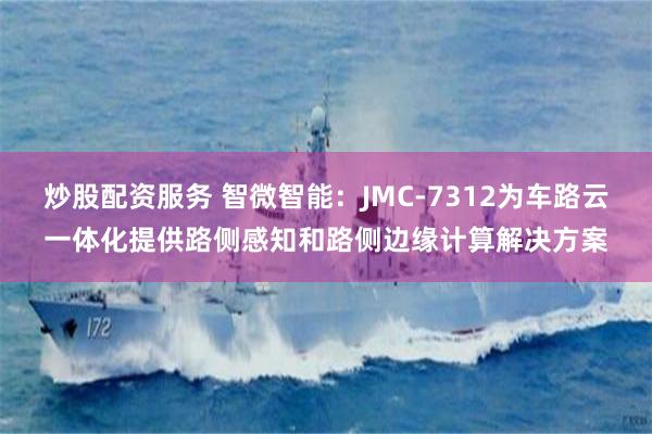 炒股配资服务 智微智能：JMC-7312为车路云一体化提供路侧感知和路侧边缘计算解决方案