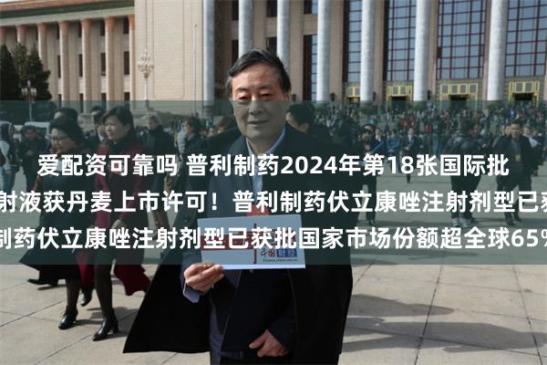 爱配资可靠吗 普利制药2024年第18张国际批件，改良新药伏立康唑注射液获丹麦上市许可！普利制药伏立康唑注射剂型已获批国家市场份额超全球65%