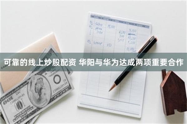 可靠的线上炒股配资 华阳与华为达成两项重要合作