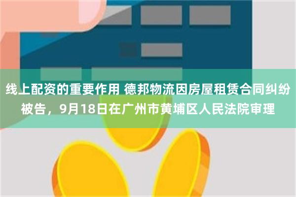 线上配资的重要作用 德邦物流因房屋租赁合同纠纷被告，9月18日在广州市黄埔区人民法院审理