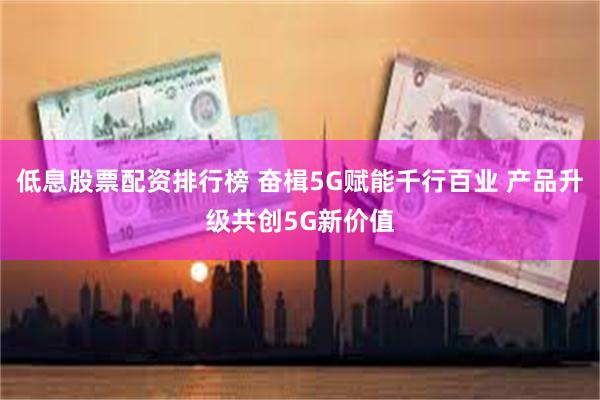 低息股票配资排行榜 奋楫5G赋能千行百业 产品升级共创5G新价值