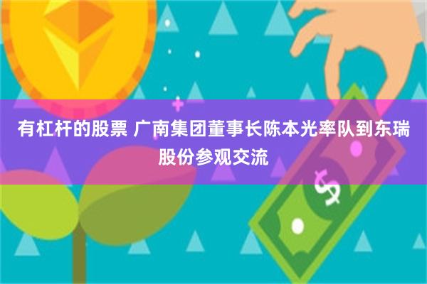 有杠杆的股票 广南集团董事长陈本光率队到东瑞股份参观交流