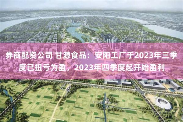 券商配资公司 甘源食品：安阳工厂于2023年三季度已扭亏为盈，2023年四季度起开始盈利