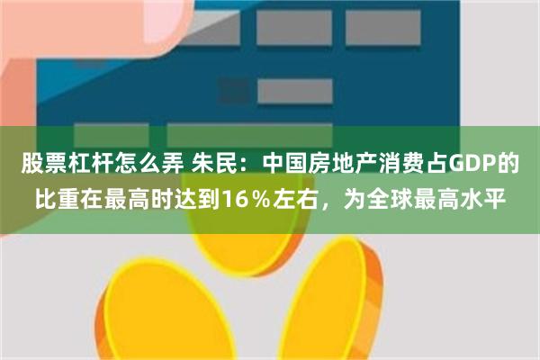 股票杠杆怎么弄 朱民：中国房地产消费占GDP的比重在最高时达到16％左右，为全球最高水平