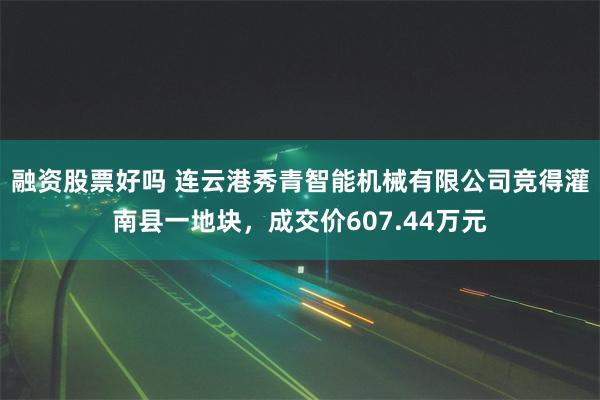 融资股票好吗 连云港秀青智能机械有限公司竞得灌南县一地块，成交价607.44万元