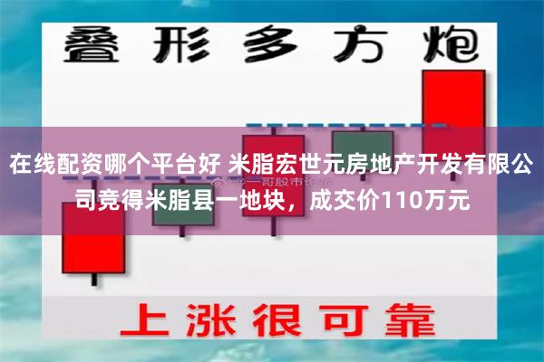 在线配资哪个平台好 米脂宏世元房地产开发有限公司竞得米脂县一地块，成交价110万元