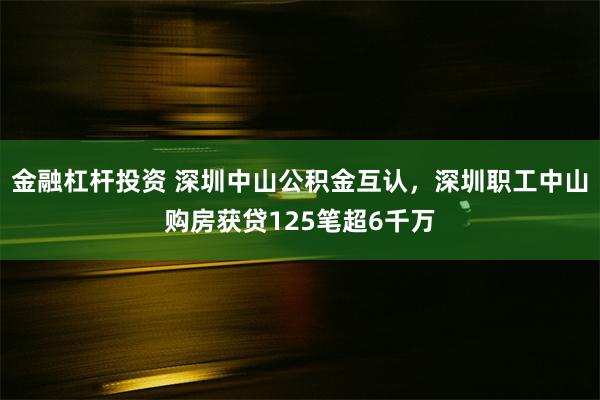 金融杠杆投资 深圳中山公积金互认，深圳职工中山购房获贷125笔超6千万