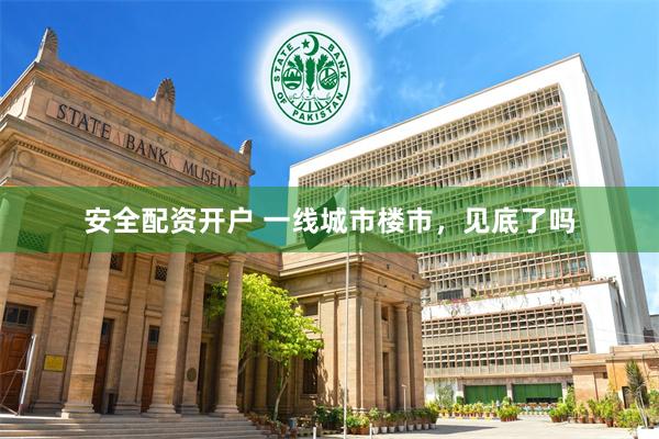 安全配资开户 一线城市楼市，见底了吗