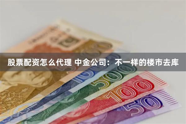 股票配资怎么代理 中金公司：不一样的楼市去库