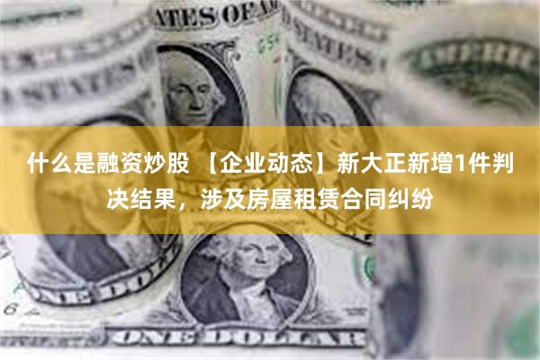 什么是融资炒股 【企业动态】新大正新增1件判决结果，涉及房屋租赁合同纠纷