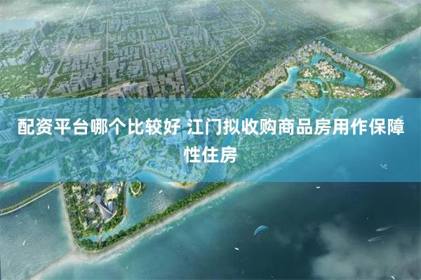 配资平台哪个比较好 江门拟收购商品房用作保障性住房