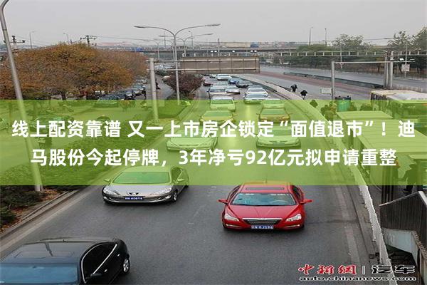 线上配资靠谱 又一上市房企锁定“面值退市”！迪马股份今起停牌，3年净亏92亿元拟申请重整