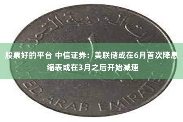 股票好的平台 中信证券：美联储或在6月首次降息 缩表或在3月之后开始减速