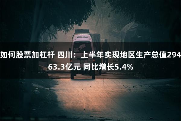 如何股票加杠杆 四川：上半年实现地区生产总值29463.3亿元 同比增长5.4%