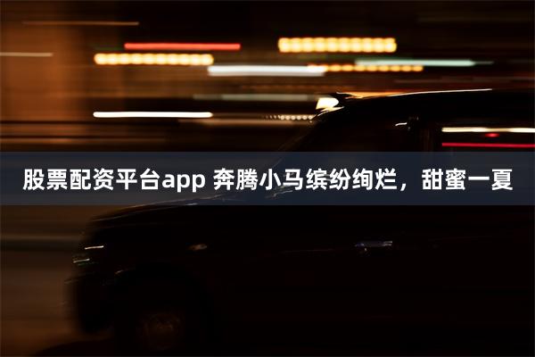 股票配资平台app 奔腾小马缤纷绚烂，甜蜜一夏