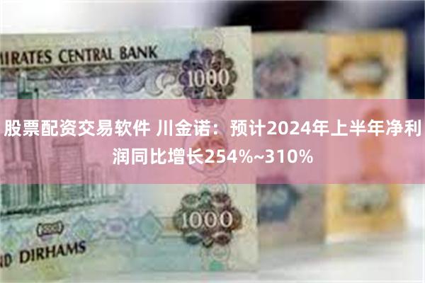 股票配资交易软件 川金诺：预计2024年上半年净利润同比增长254%~310%