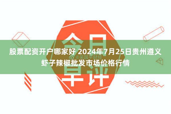 股票配资开户哪家好 2024年7月25日贵州遵义虾子辣椒批发市场价格行情