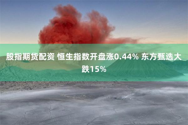 股指期货配资 恒生指数开盘涨0.44% 东方甄选大跌15%