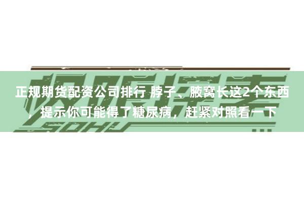 正规期货配资公司排行 脖子、腋窝长这2个东西，提示你可能得了糖尿病，赶紧对照看一下