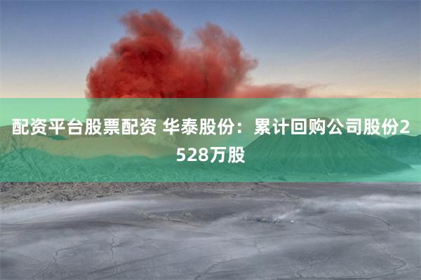 配资平台股票配资 华泰股份：累计回购公司股份2528万股