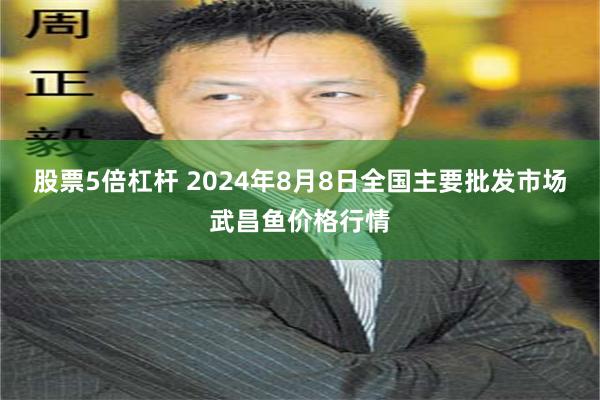 股票5倍杠杆 2024年8月8日全国主要批发市场武昌鱼价格行情