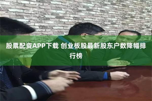 股票配资APP下载 创业板股最新股东户数降幅排行榜