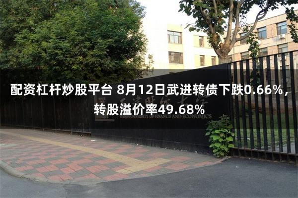 配资杠杆炒股平台 8月12日武进转债下跌0.66%，转股溢价率49.68%