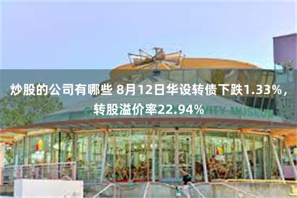 炒股的公司有哪些 8月12日华设转债下跌1.33%，转股溢价率22.94%