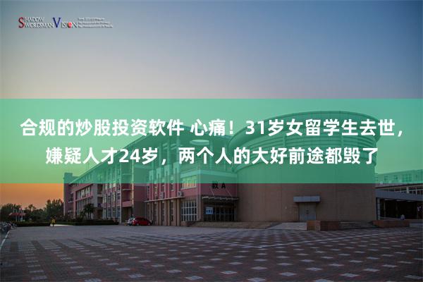 合规的炒股投资软件 心痛！31岁女留学生去世，嫌疑人才24岁，两个人的大好前途都毁了