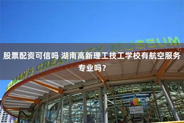 股票配资可信吗 湖南高新理工技工学校有航空服务专业吗？