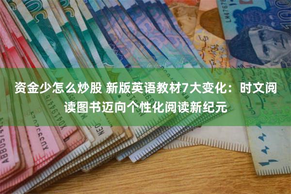 资金少怎么炒股 新版英语教材7大变化：时文阅读图书迈向个性化阅读新纪元