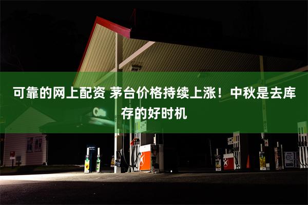 可靠的网上配资 茅台价格持续上涨！中秋是去库存的好时机