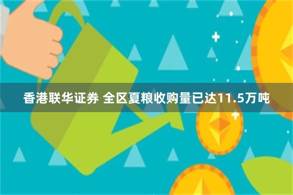 香港联华证券 全区夏粮收购量已达11.5万吨