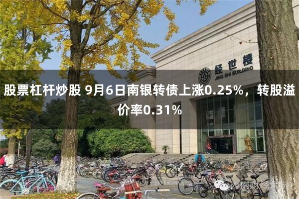 股票杠杆炒股 9月6日南银转债上涨0.25%，转股溢价率0.31%