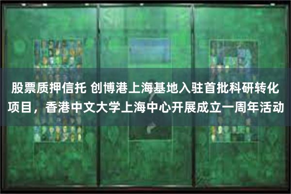 股票质押信托 创博港上海基地入驻首批科研转化项目，香港中文大学上海中心开展成立一周年活动