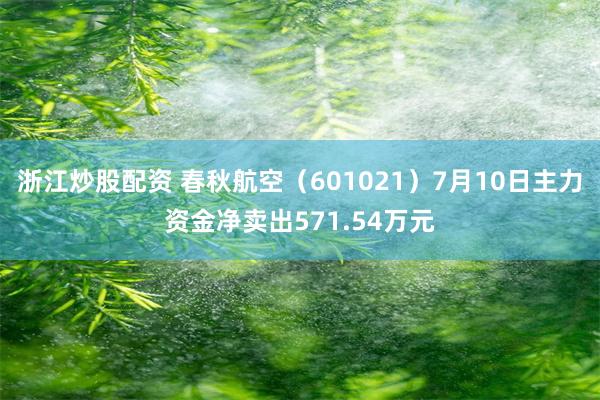 浙江炒股配资 春秋航空（601021）7月10日主力资金净卖出571.54万元