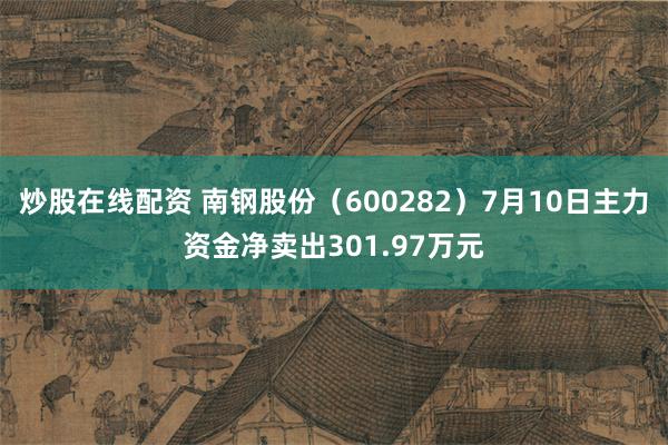 炒股在线配资 南钢股份（600282）7月10日主力资金净卖出301.97万元