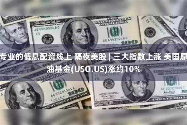 专业的低息配资线上 隔夜美股 | 三大指数上涨 美国原油基金(USO.US)涨约10%