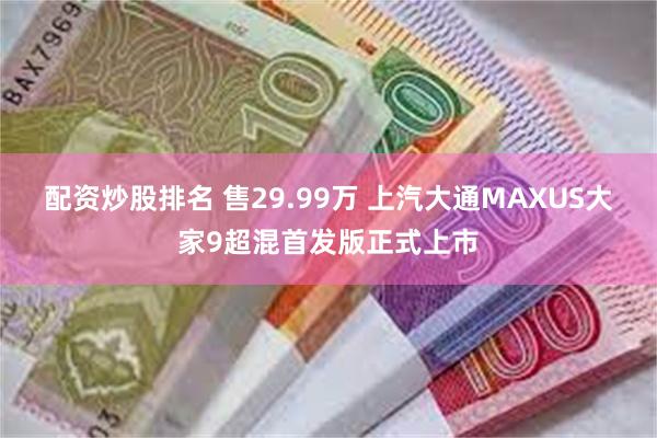 配资炒股排名 售29.99万 上汽大通MAXUS大家9超混首发版正式上市