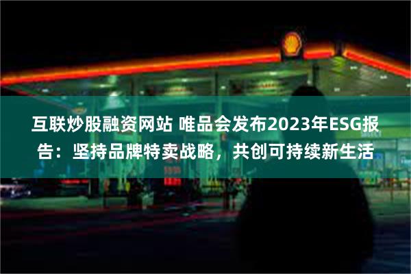 互联炒股融资网站 唯品会发布2023年ESG报告：坚持品牌特卖战略，共创可持续新生活