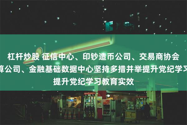 杠杆炒股 征信中心、印钞造币公司、交易商协会、网联清算公司、金融基础数据中心坚持多措并举提升党纪学习教育实效