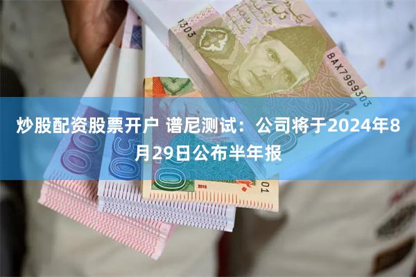 炒股配资股票开户 谱尼测试：公司将于2024年8月29日公布半年报