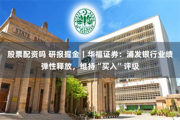 股票配资吗 研报掘金丨华福证券：浦发银行业绩弹性释放，维持“买入”评级