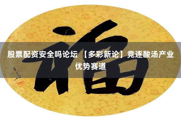 股票配资安全吗论坛 【多彩新论】竞逐酸汤产业优势赛道