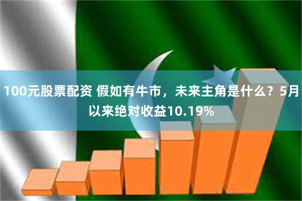 100元股票配资 假如有牛市，未来主角是什么？5月以来绝对收益10.19%