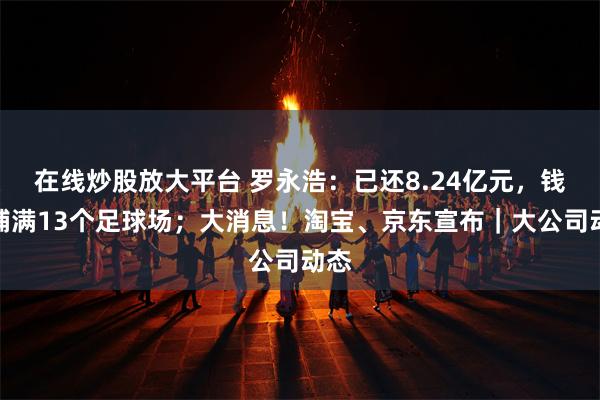 在线炒股放大平台 罗永浩：已还8.24亿元，钱能铺满13个足球场；大消息！淘宝、京东宣布｜大公司动态