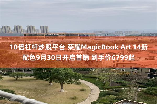 10倍杠杆炒股平台 荣耀MagicBook Art 14新配色9月30日开启首销 到手价6799起