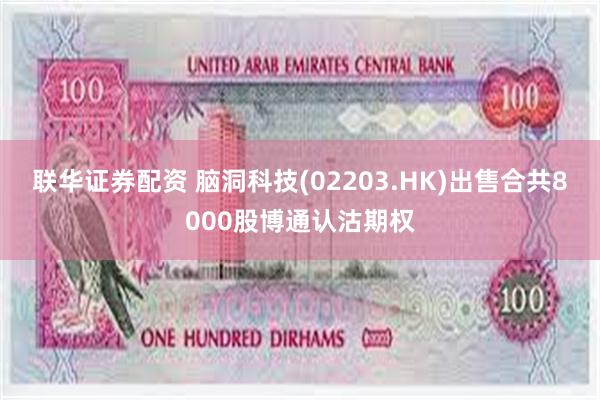 联华证券配资 脑洞科技(02203.HK)出售合共8000股博通认沽期权