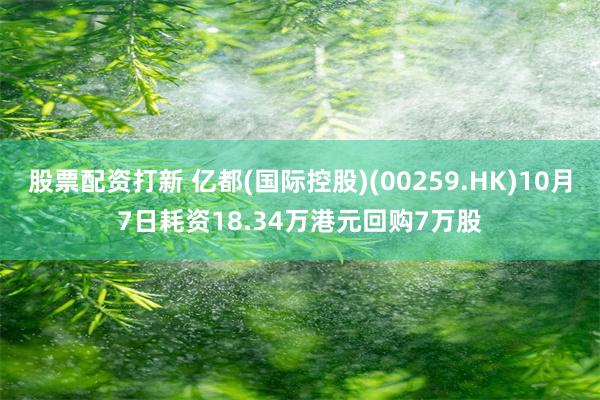 股票配资打新 亿都(国际控股)(00259.HK)10月7日耗资18.34万港元回购7万股